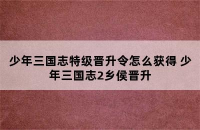 少年三国志特级晋升令怎么获得 少年三国志2乡侯晋升